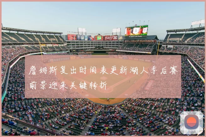 詹姆斯复出时间表更新湖人季后赛前景迎来关键转折