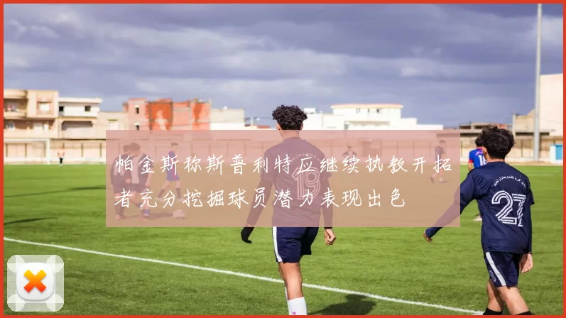 帕金斯称斯普利特应继续执教开拓者充分挖掘球员潜力表现出色