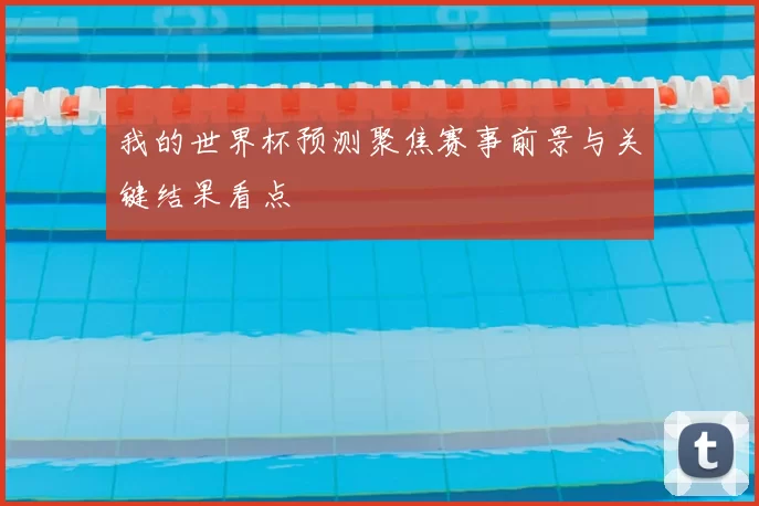 我的世界杯预测聚焦赛事前景与关键结果看点
