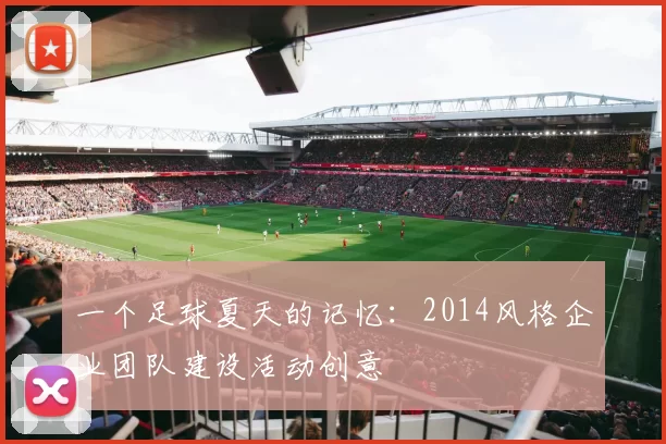 一个足球夏天的记忆：2014风格企业团队建设活动创意