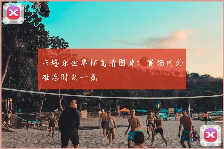 卡塔尔世界杯高清图库：赛场内外难忘时刻一览