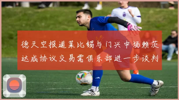德天空报道莱比锡与门兴中场赖茨达成协议交易需俱乐部进一步谈判
