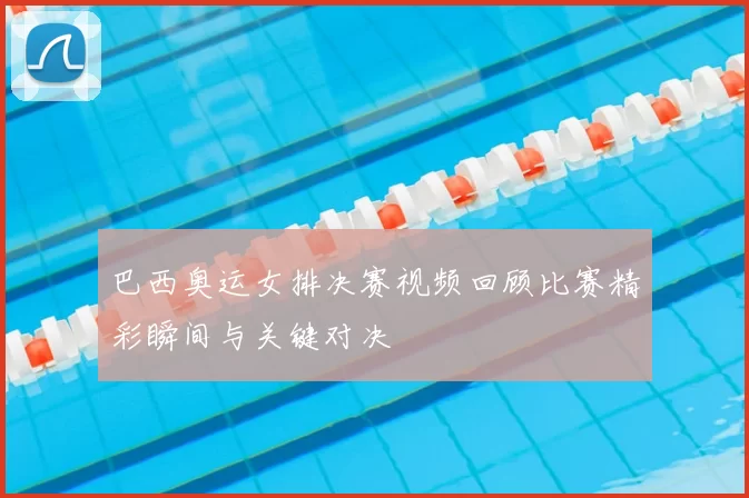 巴西奥运女排决赛视频回顾比赛精彩瞬间与关键对决