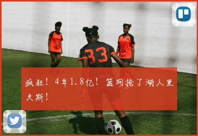 疯狂!4年1.8亿!篮网抢了湖人里夫斯!