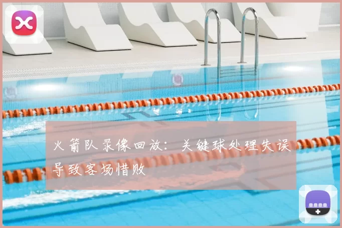 火箭队录像回放：关键球处理失误导致客场惜败