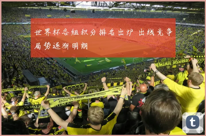 世界杯各组积分排名出炉 出线竞争局势逐渐明朗