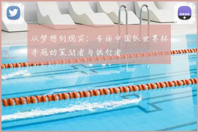 从梦想到现实：专访中国队世界杯夺冠的策划者与执行者