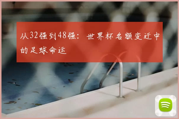 从32强到48强：世界杯名额变迁中的足球命运