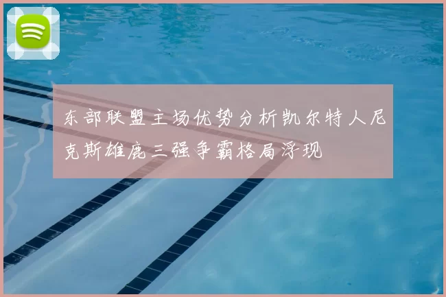 东部联盟主场优势分析凯尔特人尼克斯雄鹿三强争霸格局浮现