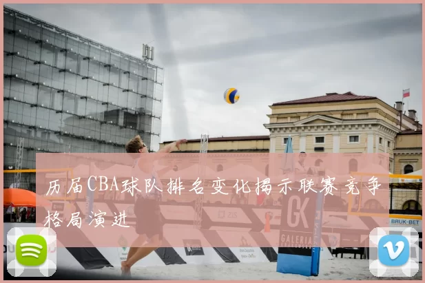 历届CBA球队排名变化揭示联赛竞争格局演进