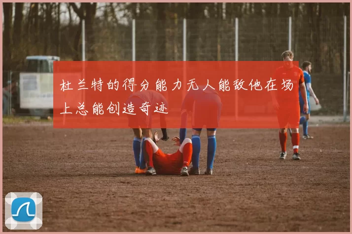 杜兰特的得分能力无人能敌他在场上总能创造奇迹