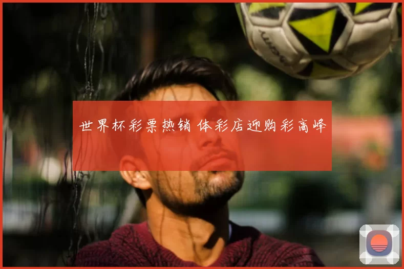 世界杯彩票热销 体彩店迎购彩高峰