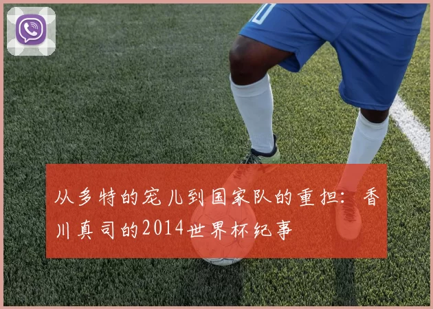 从多特的宠儿到国家队的重担：香川真司的2014世界杯纪事