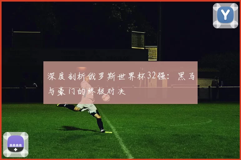 深度剖析俄罗斯世界杯32强:黑马与豪门的终极对决
