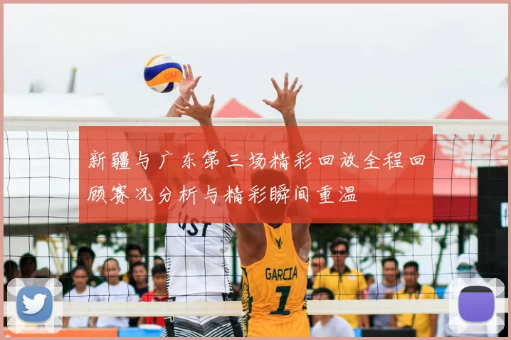 新疆与广东第三场精彩回放全程回顾赛况分析与精彩瞬间重温