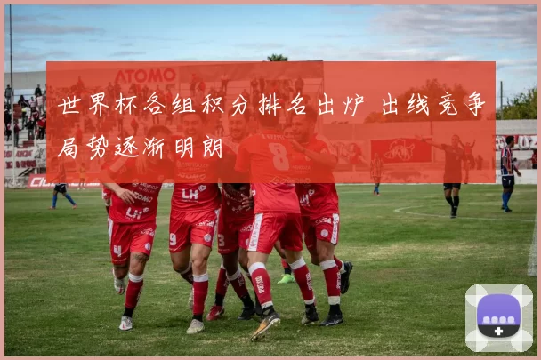 世界杯各组积分排名出炉 出线竞争局势逐渐明朗