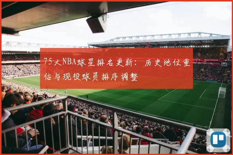 75大NBA球星排名更新：历史地位重估与现役球员排序调整