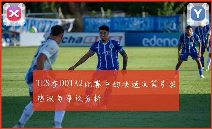 TES在DOTA2比赛中的快速决策引发热议与争议分析