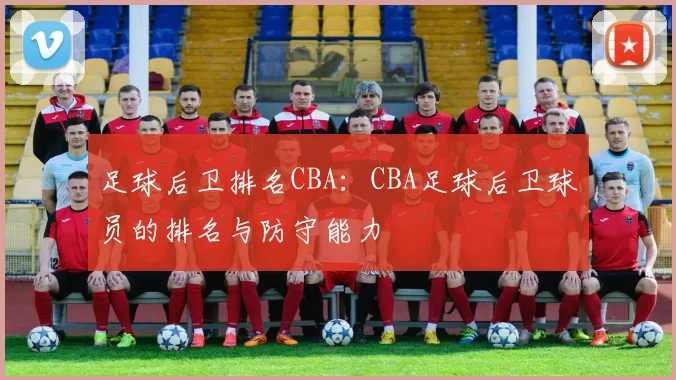 足球后卫排名CBA:CBA足球后卫球员的排名与防守能力