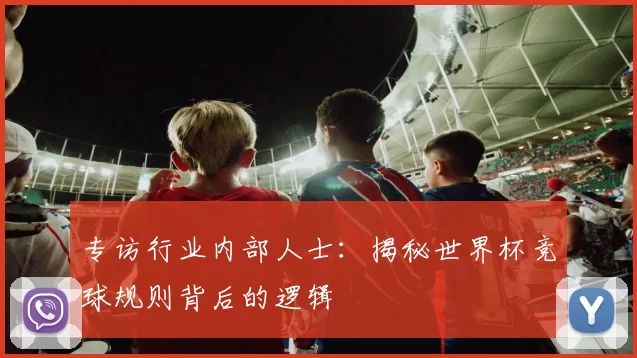 专访行业内部人士:揭秘世界杯竞球规则背后的逻辑