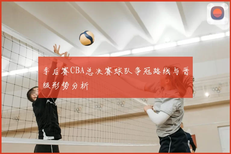 季后赛CBA总决赛球队争冠路线与晋级形势分析