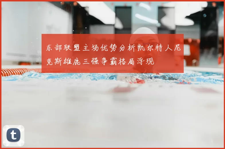 东部联盟主场优势分析凯尔特人尼克斯雄鹿三强争霸格局浮现