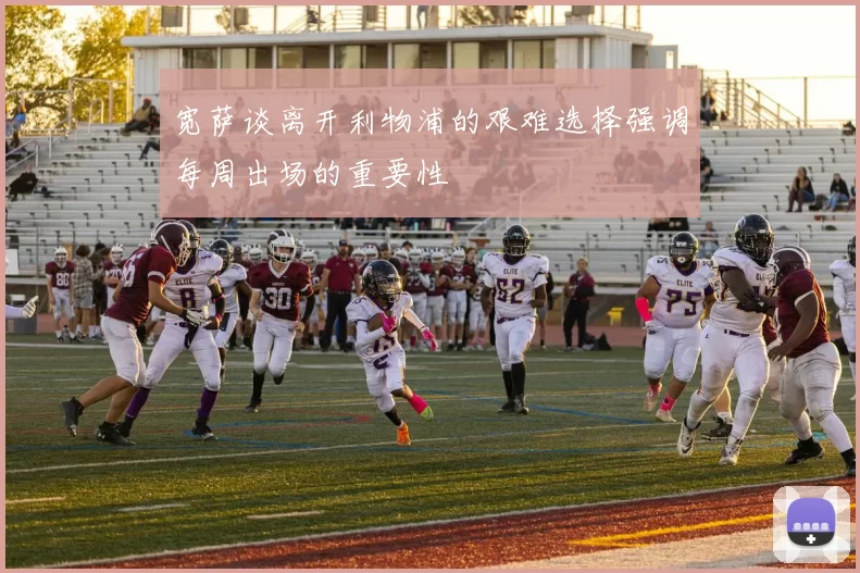 宽萨谈离开利物浦的艰难选择强调每周出场的重要性
