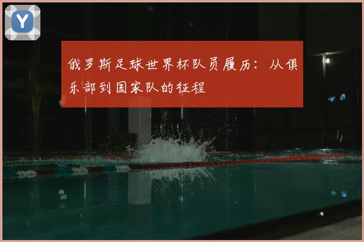 俄罗斯足球世界杯队员履历:从俱乐部到国家队的征程
