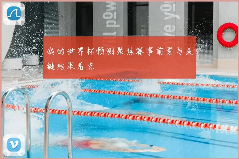 我的世界杯预测聚焦赛事前景与关键结果看点
