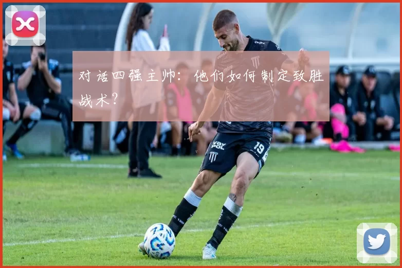 对话四强主帅:他们如何制定致胜战术?