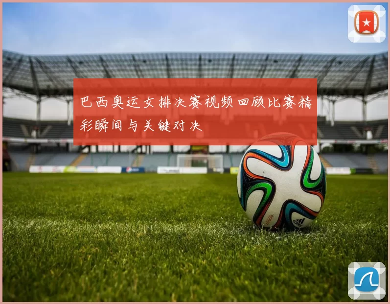 巴西奥运女排决赛视频回顾比赛精彩瞬间与关键对决