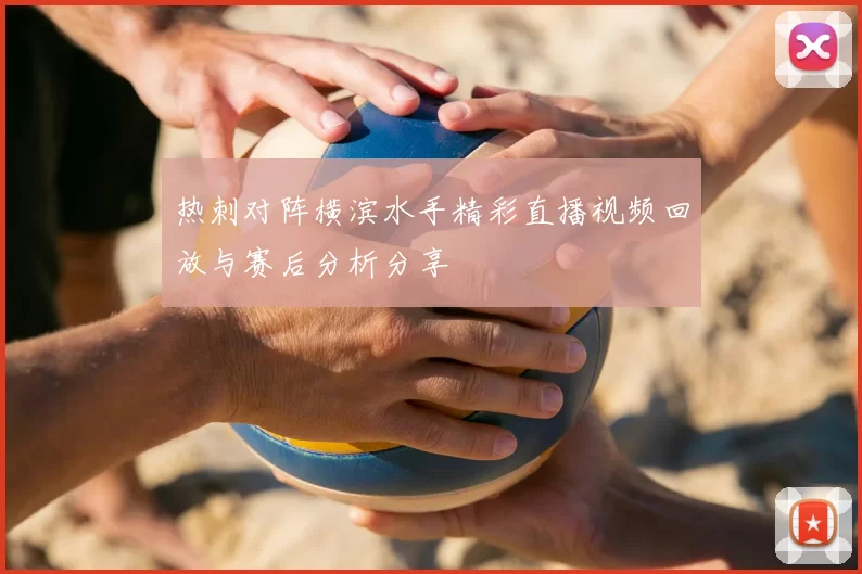 热刺对阵横滨水手精彩直播视频回放与赛后分析分享