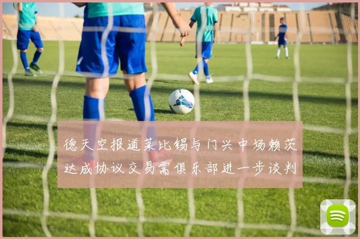 德天空报道莱比锡与门兴中场赖茨达成协议交易需俱乐部进一步谈判