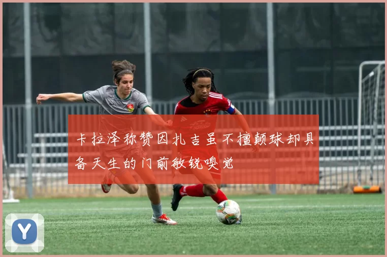 卡拉泽称赞因扎吉虽不擅颠球却具备天生的门前敏锐嗅觉