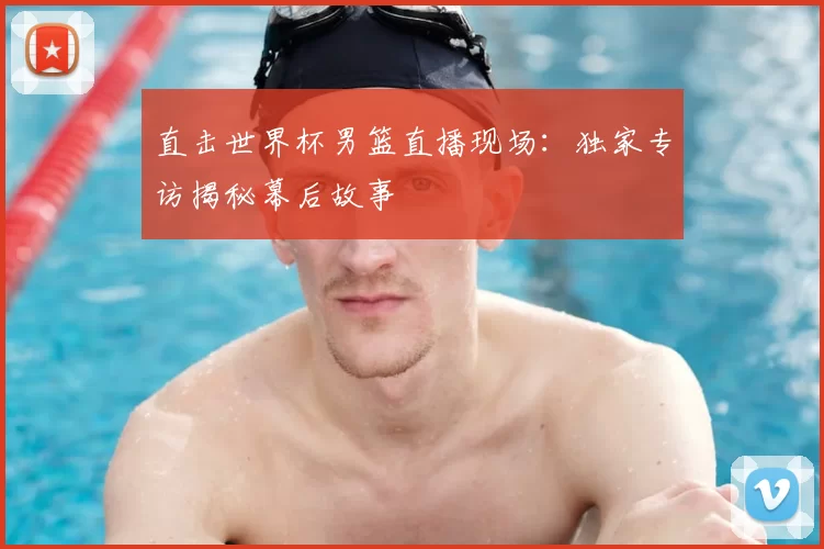 直击世界杯男篮直播现场：独家专访揭秘幕后故事