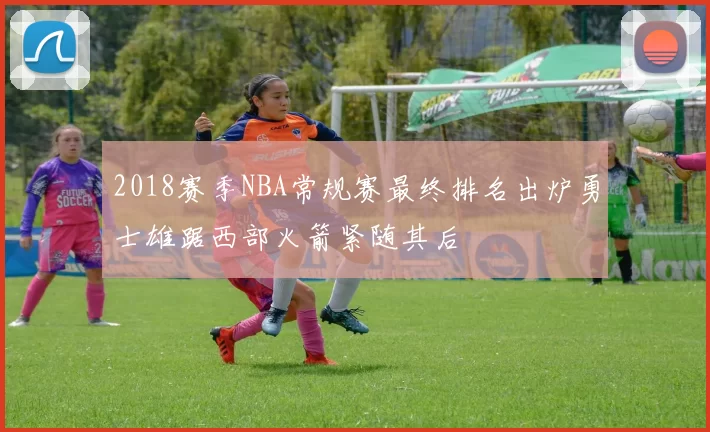 2018赛季NBA常规赛最终排名出炉勇士雄踞西部火箭紧随其后
