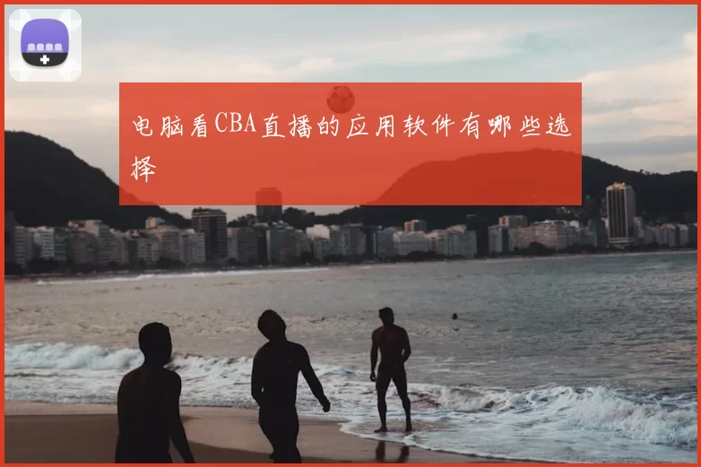 电脑看CBA直播的应用软件有哪些选择
