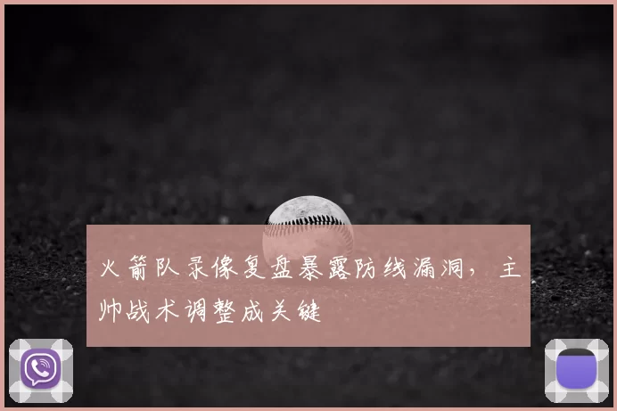 火箭队录像复盘暴露防线漏洞，主帅战术调整成关键