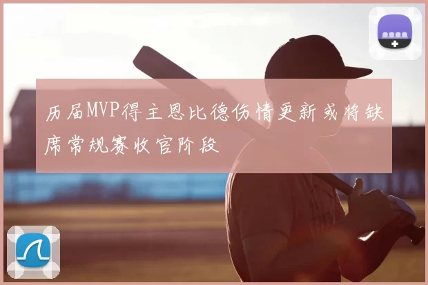历届MVP得主恩比德伤情更新或将缺席常规赛收官阶段