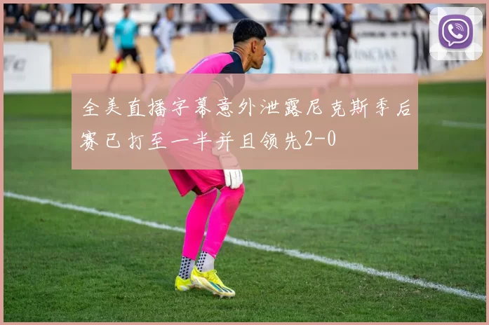 全美直播字幕意外泄露尼克斯季后赛已打至一半并且领先2-0