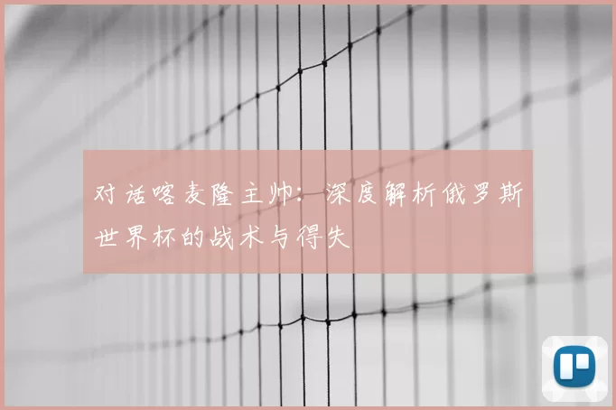 对话喀麦隆主帅:深度解析俄罗斯世界杯的战术与得失