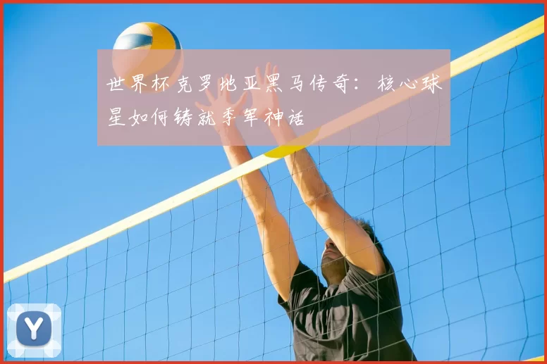 世界杯克罗地亚黑马传奇:核心球星如何铸就季军神话