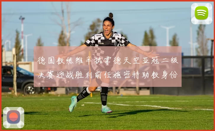 德国教练维辛执掌德天空亚冠二级决赛迎战胜利前任施密特助教身份引关注