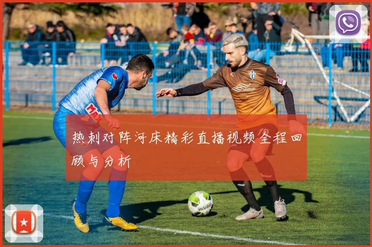 热刺对阵河床精彩直播视频全程回顾与分析