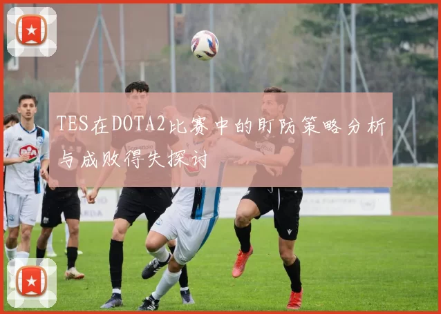 TES在DOTA2比赛中的盯防策略分析与成败得失探讨