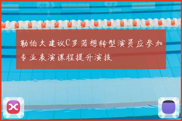 勒伯夫建议C罗若想转型演员应参加专业表演课程提升演技