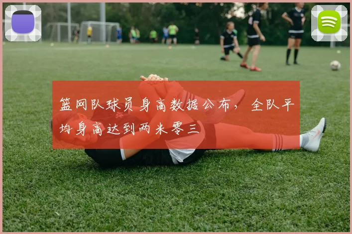 篮网队球员身高数据公布，全队平均身高达到两米零三