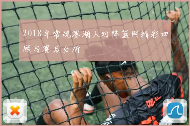 2018年常规赛湖人对阵篮网精彩回顾与赛后分析