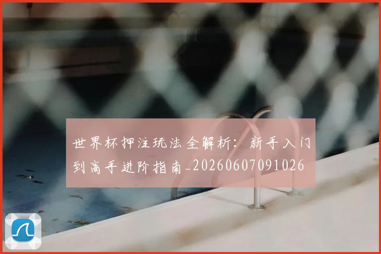 世界杯押注玩法全解析：新手入门到高手进阶指南_20260607091026
