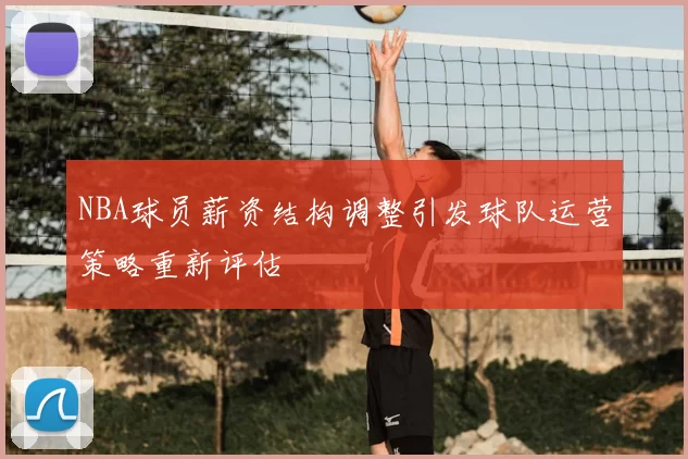 NBA球员薪资结构调整引发球队运营策略重新评估